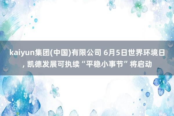 kaiyun集团(中国)有限公司 6月5日世界环境日, 凯德发展可执续“平稳小事节”将启动
