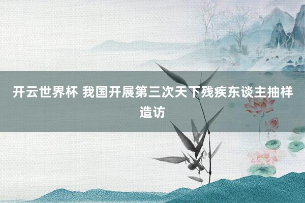 开云世界杯 我国开展第三次天下残疾东谈主抽样造访