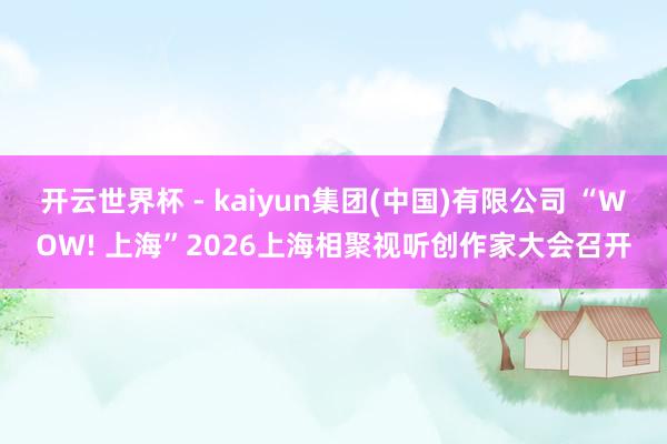 开云世界杯 - kaiyun集团(中国)有限公司 “WOW! 上海”2026上海相聚视听创作家大会召开