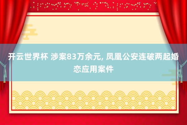 开云世界杯 涉案83万余元, 凤凰公安连破两起婚恋应用案件