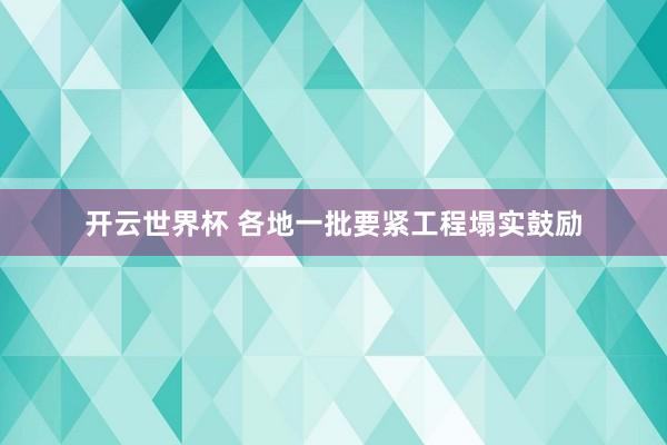 开云世界杯 各地一批要紧工程塌实鼓励