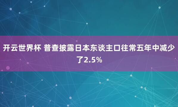 开云世界杯 普查披露日本东谈主口往常五年中减少了2.5%