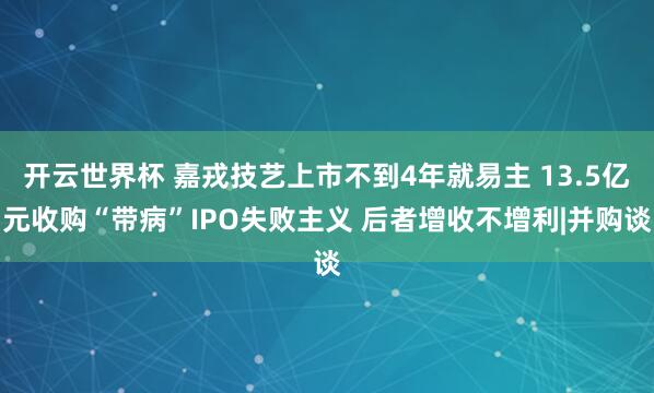 开云世界杯 嘉戎技艺上市不到4年就易主 13.5亿元收购“带病”IPO失败主义 后者增收不增利|并购谈