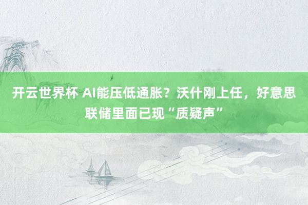 开云世界杯 AI能压低通胀?沃什刚上任,好意思联储里面已现“质疑声”