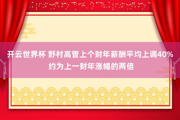 开云世界杯 野村高管上个财年薪酬平均上调40% 约为上一财年涨幅的两倍
