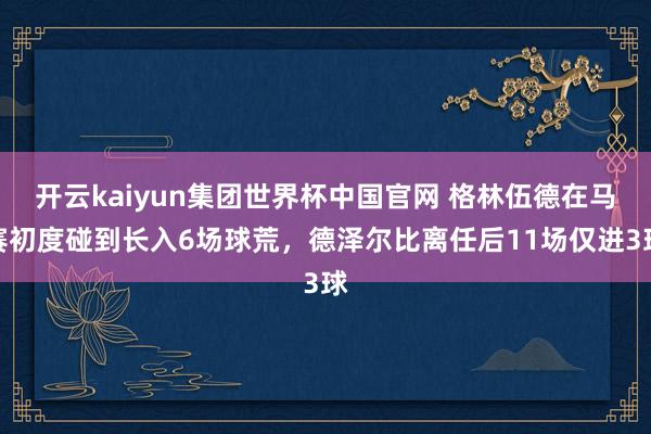 开云kaiyun集团世界杯中国官网 格林伍德在马赛初度碰到长入6场球荒，德泽尔比离任后11场仅进3球