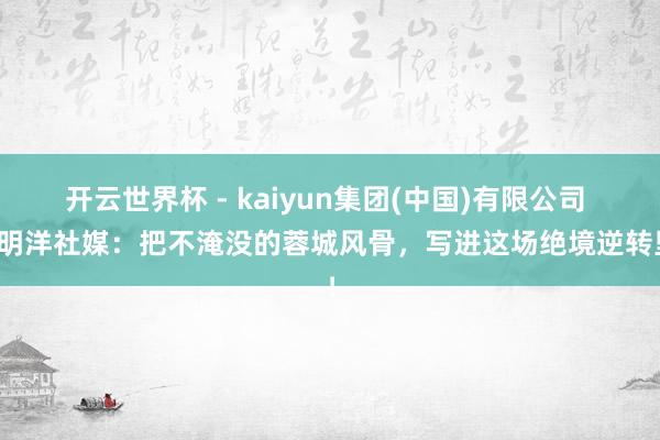 开云世界杯 - kaiyun集团(中国)有限公司 杨明洋社媒：把不淹没的蓉城风骨，写进这场绝境逆转里！