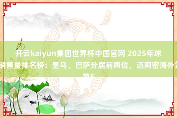 开云kaiyun集团世界杯中国官网 2025年球衣销售量排名榜:皇马、巴萨分居前两位,迈阿密海外第5