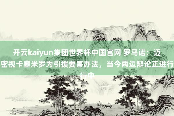 开云kaiyun集团世界杯中国官网 罗马诺：迈阿密视卡塞米罗为引援要害办法，当今两边辩论正进行中