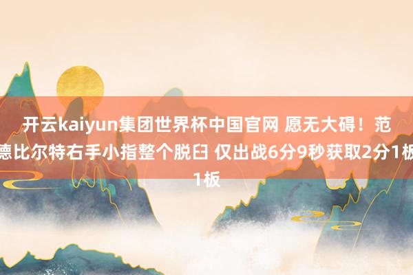 开云kaiyun集团世界杯中国官网 愿无大碍！范德比尔特右手小指整个脱臼 仅出战6分9秒获取2分1板