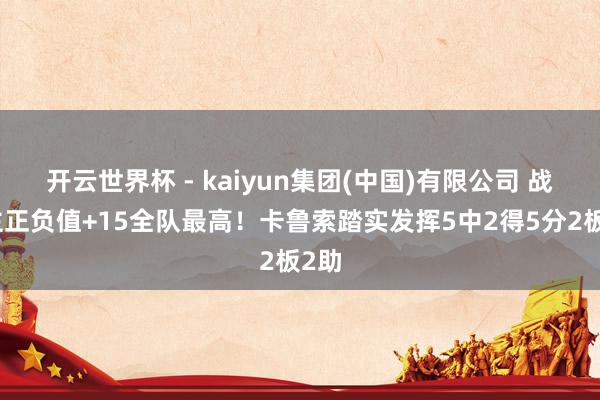 开云世界杯 - kaiyun集团(中国)有限公司 战旧主正负值+15全队最高！卡鲁索踏实发挥5中2得5分2板2助