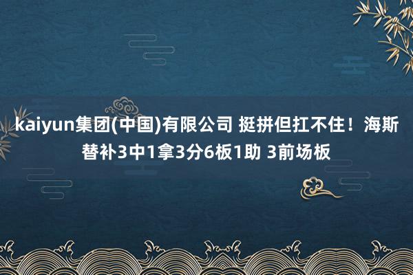 kaiyun集团(中国)有限公司 挺拼但扛不住！海斯替补3中1拿3分6板1助 3前场板