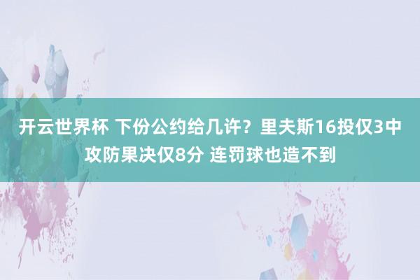 开云世界杯 下份公约给几许？里夫斯16投仅3中攻防果决仅8分 连罚球也造不到