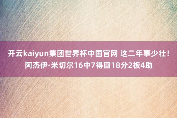 开云kaiyun集团世界杯中国官网 这二年事少壮！阿杰伊·米切尔16中7得回18分2板4助