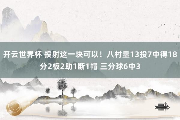 开云世界杯 投射这一块可以！八村塁13投7中得18分2板2助1断1帽 三分球6中3