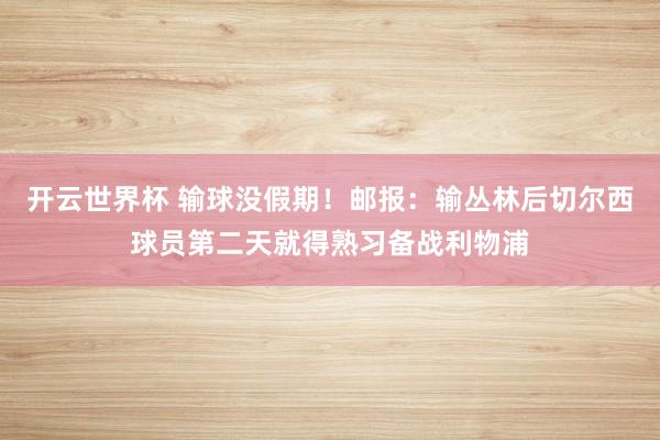开云世界杯 输球没假期！邮报：输丛林后切尔西球员第二天就得熟习备战利物浦