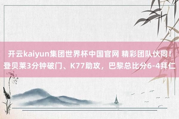 开云kaiyun集团世界杯中国官网 精彩团队伙同！登贝莱3分钟破门、K77助攻，巴黎总比分6-4拜仁
