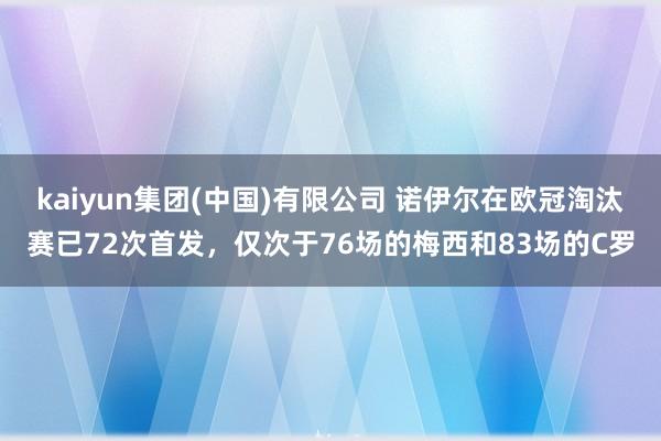 kaiyun集团(中国)有限公司 诺伊尔在欧冠淘汰赛已72次首发，仅次于76场的梅西和83场的C罗
