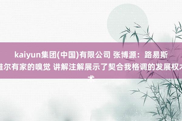 kaiyun集团(中国)有限公司 张博源：路易斯维尔有家的嗅觉 讲解注解展示了契合我格调的发展权术