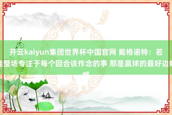 开云kaiyun集团世界杯中国官网 戴格诺特：若能整场专注于每个回合该作念的事 那是赢球的最好边幅