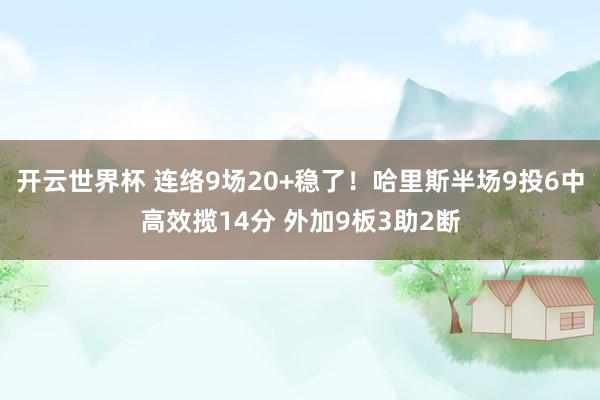 开云世界杯 连络9场20+稳了！哈里斯半场9投6中高效揽14分 外加9板3助2断