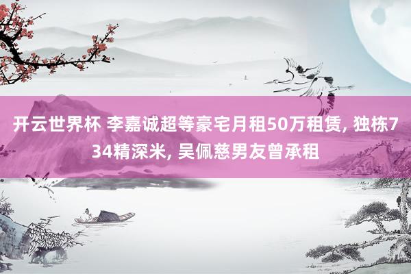 开云世界杯 李嘉诚超等豪宅月租50万租赁, 独栋734精深米, 吴佩慈男友曾承租