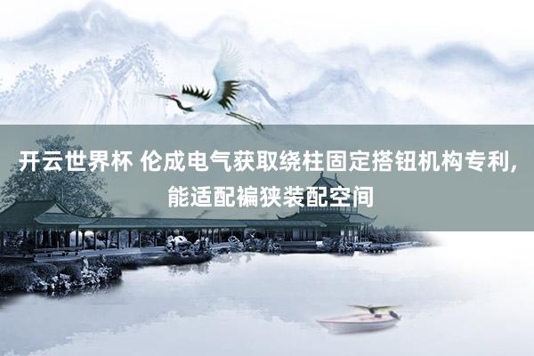 开云世界杯 伦成电气获取绕柱固定搭钮机构专利, 能适配褊狭装配空间