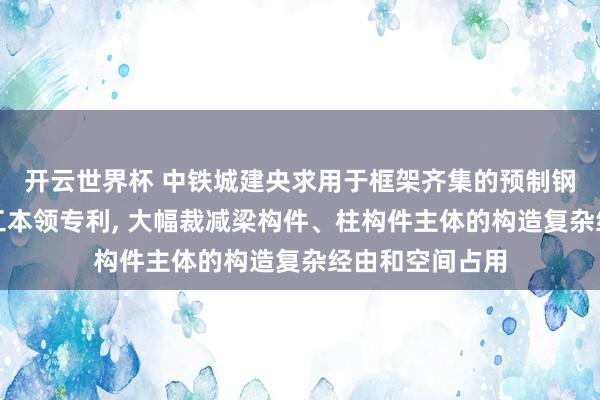 开云世界杯 中铁城建央求用于框架齐集的预制钢节点构造及施工本领专利, 大幅裁减梁构件、柱构件主体的构造复杂经由和空间占用