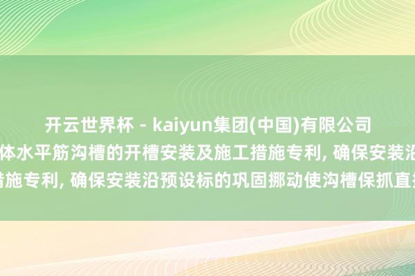 开云世界杯 - kaiyun集团(中国)有限公司 中冶天工央求用于砌块墙体水平筋沟槽的开槽安装及施工措施专利， 确保安装沿预设标的巩固挪动使沟槽保抓直接规整
