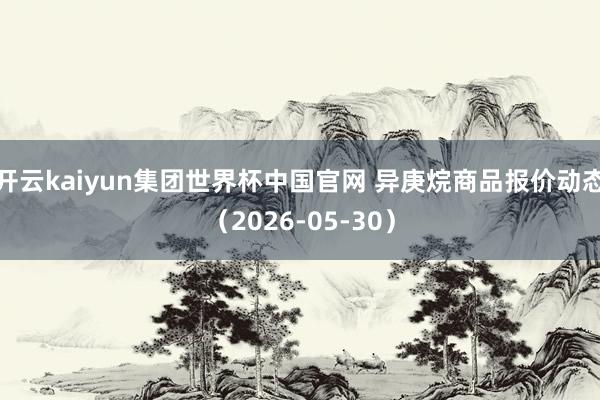 开云kaiyun集团世界杯中国官网 异庚烷商品报价动态(2026-05-30)