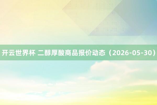 开云世界杯 二醇厚酸商品报价动态(2026-05-30)