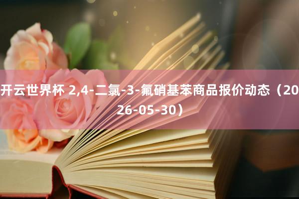 开云世界杯 2,4-二氯-3-氟硝基苯商品报价动态(2026-05-30)