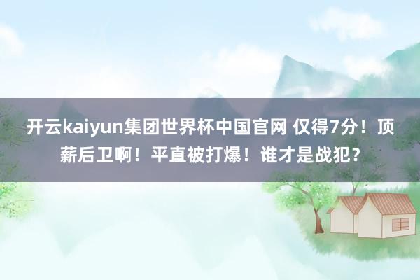 开云kaiyun集团世界杯中国官网 仅得7分!顶薪后卫啊!平直被打爆!谁才是战犯?
