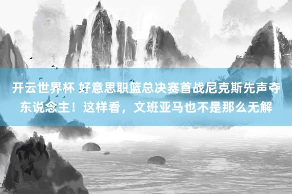 开云世界杯 好意思职篮总决赛首战尼克斯先声夺东说念主！这样看，文班亚马也不是那么无解