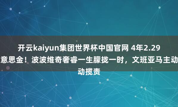 开云kaiyun集团世界杯中国官网 4年2.29亿好意思金!波波维奇奢睿一生朦拢一时,文班亚马主动揽责