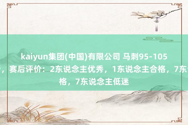 kaiyun集团(中国)有限公司 马刺95-105不敌尼克斯,赛后评价:2东说念主优秀,1东说念主合格,7东说念主低迷