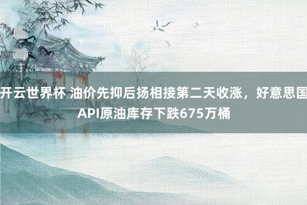 开云世界杯 油价先抑后扬相接第二天收涨,好意思国API原油库存下跌675万桶
