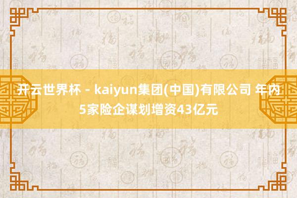 开云世界杯 - kaiyun集团(中国)有限公司 年内5家险企谋划增资43亿元