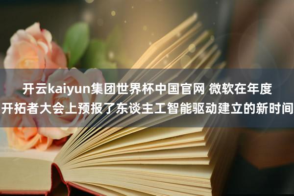 开云kaiyun集团世界杯中国官网 微软在年度开拓者大会上预报了东谈主工智能驱动建立的新时间