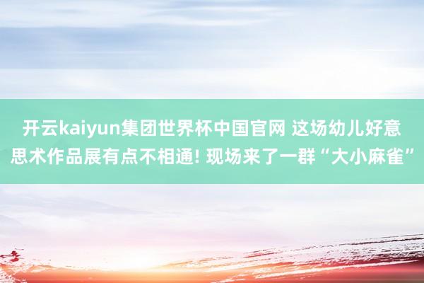 开云kaiyun集团世界杯中国官网 这场幼儿好意思术作品展有点不相通! 现场来了一群“大小麻雀”