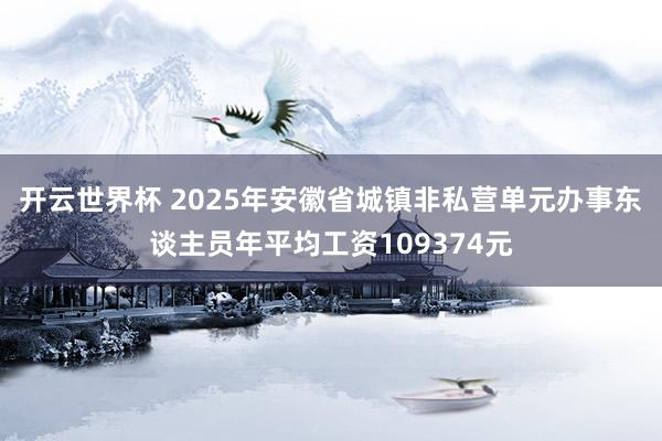 开云世界杯 2025年安徽省城镇非私营单元办事东谈主员年平均工资109374元