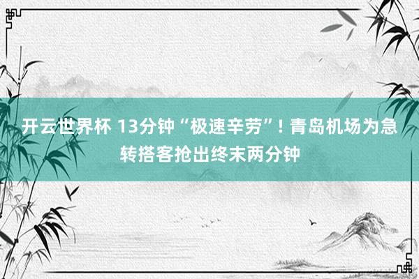 开云世界杯 13分钟“极速辛劳”! 青岛机场为急转搭客抢出终末两分钟