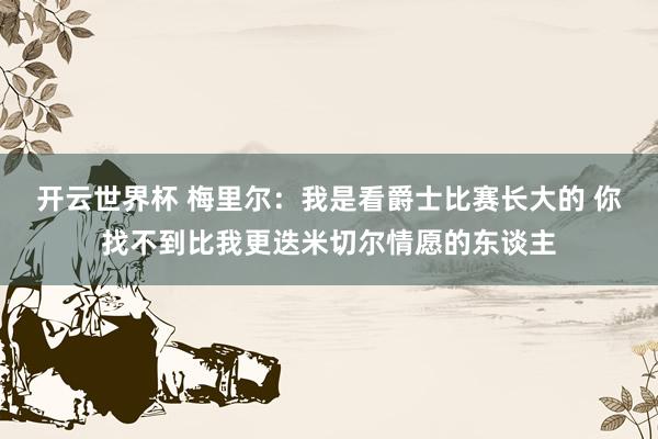 开云世界杯 梅里尔:我是看爵士比赛长大的 你找不到比我更迭米切尔情愿的东谈主