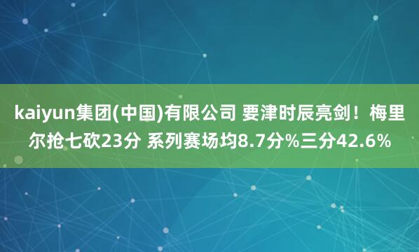 kaiyun集团(中国)有限公司 要津时辰亮剑！梅里尔抢七砍23分 系列赛场均8.7分%三分42.6%