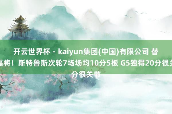开云世界杯 - kaiyun集团(中国)有限公司 替补福将！斯特鲁斯次轮7场场均10分5板 G5独得20分很关节
