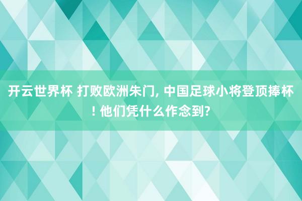 开云世界杯 打败欧洲朱门， 中国足球小将登顶捧杯! 他们凭什么作念到?