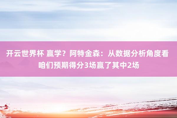 开云世界杯 赢学?阿特金森:从数据分析角度看 咱们预期得分3场赢了其中2场