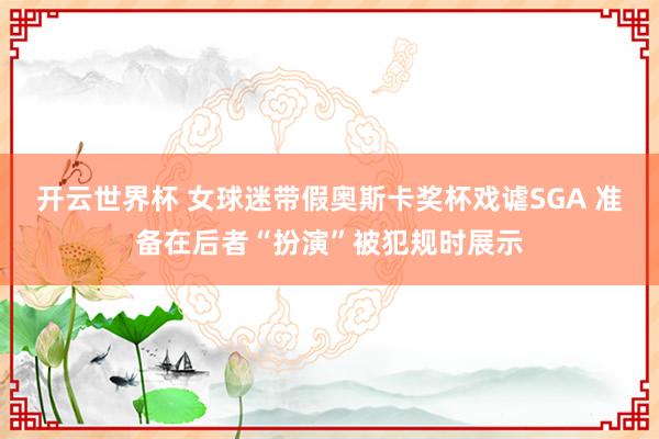 开云世界杯 女球迷带假奥斯卡奖杯戏谑SGA 准备在后者“扮演”被犯规时展示