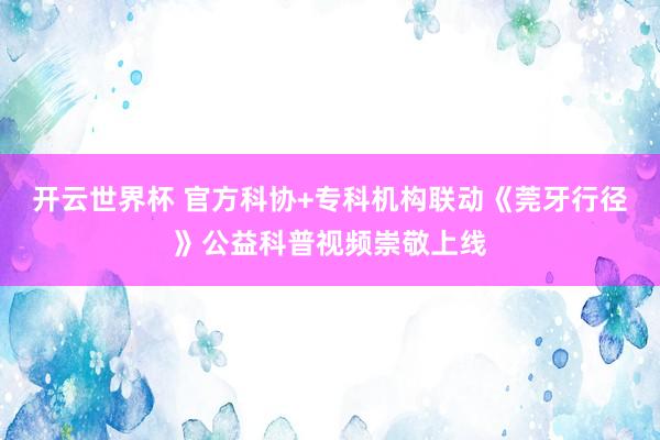 开云世界杯 官方科协+专科机构联动《莞牙行径》公益科普视频崇敬上线