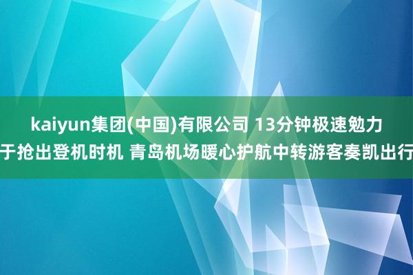 kaiyun集团(中国)有限公司 13分钟极速勉力于抢出登机时机 青岛机场暖心护航中转游客奏凯出行